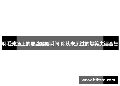 羽毛球场上的那些尴尬瞬间 你从未见过的爆笑失误合集